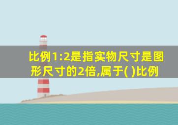 比例1:2是指实物尺寸是图形尺寸的2倍,属于( )比例